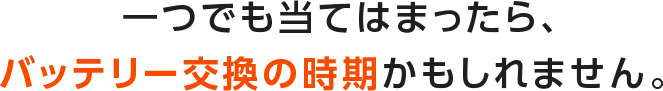 一つでも当てはまったら、バッテリー交換の時期かもしれません。 